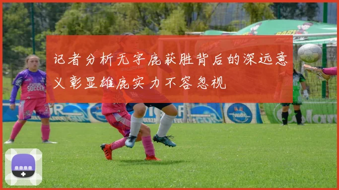 记者分析无字鹿获胜背后的深远意义彰显雄鹿实力不容忽视