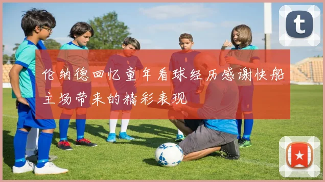 伦纳德回忆童年看球经历感谢快船主场带来的精彩表现