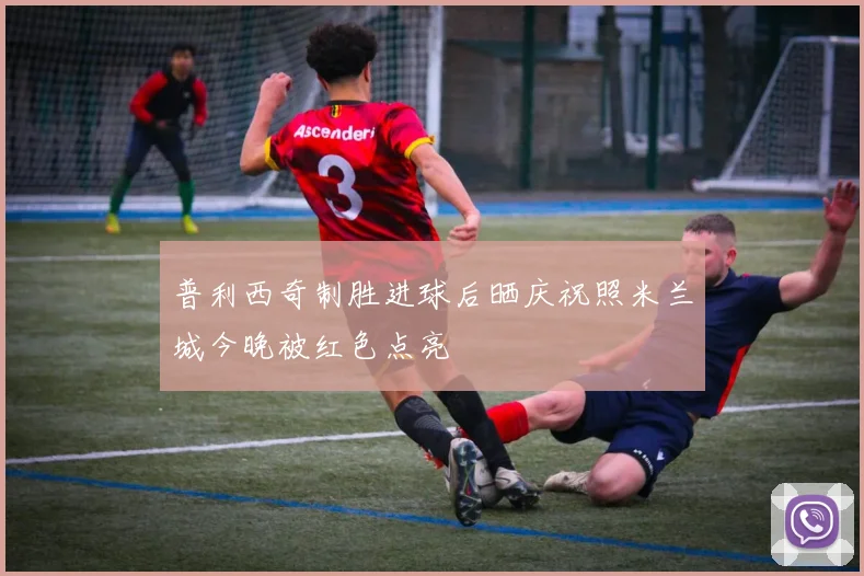 普利西奇制胜进球后晒庆祝照米兰城今晚被红色点亮