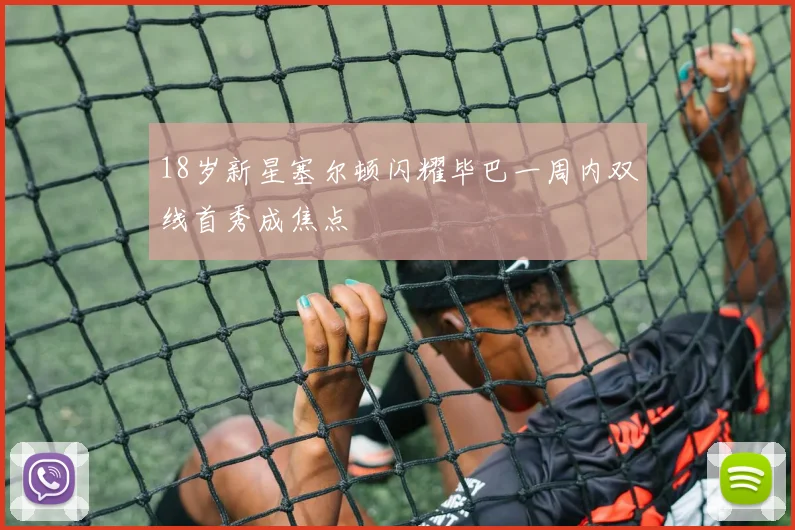 18岁新星塞尔顿闪耀毕巴一周内双线首秀成焦点
