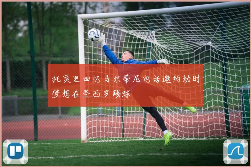 托莫里回忆马尔蒂尼电话邀约幼时梦想在圣西罗踢球