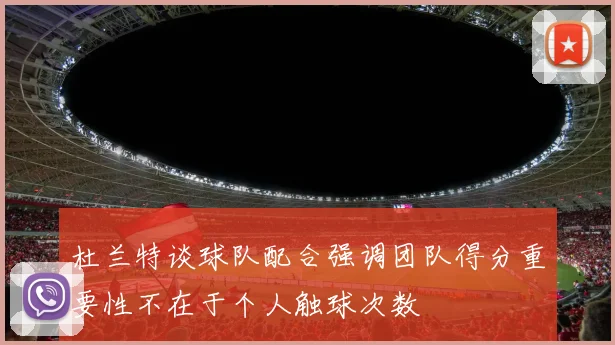 杜兰特谈球队配合强调团队得分重要性不在于个人触球次数