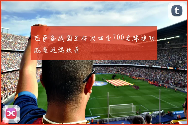 巴萨备战国王杯次回合700名球迷助威重返诺坎普