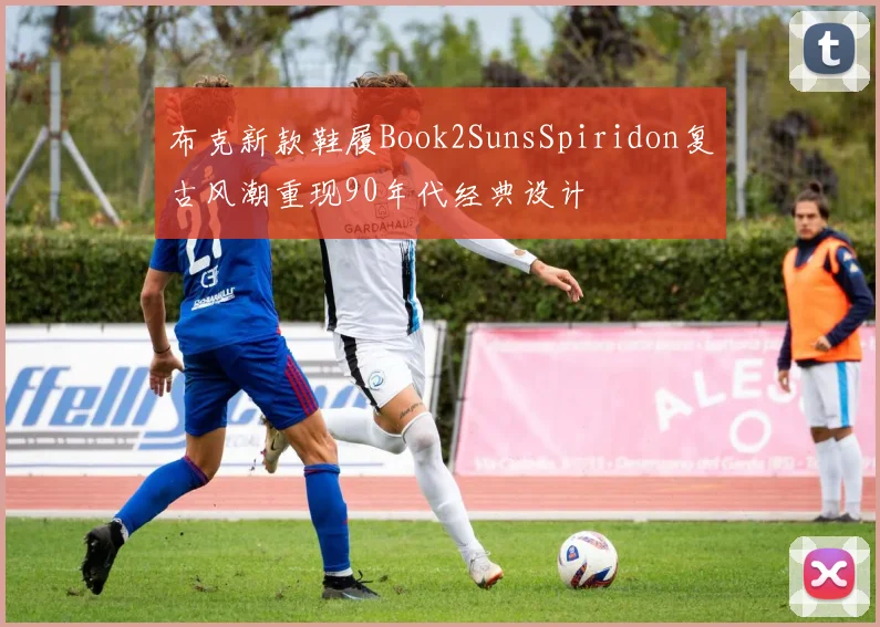 布克新款鞋履Book2SunsSpiridon复古风潮重现90年代经典设计