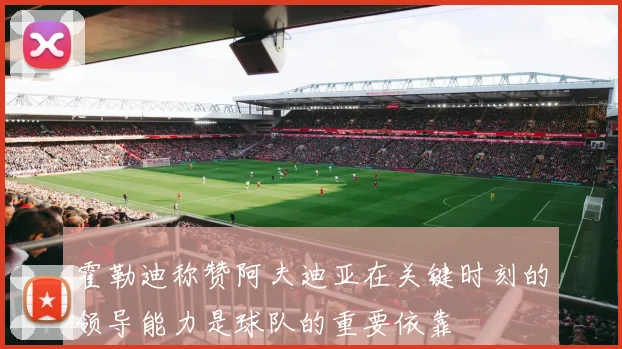 霍勒迪称赞阿夫迪亚在关键时刻的领导能力是球队的重要依靠