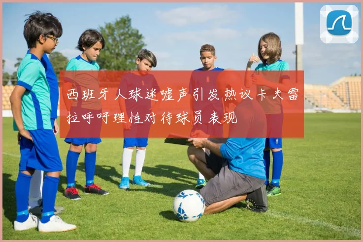 西班牙人球迷嘘声引发热议卡夫雷拉呼吁理性对待球员表现